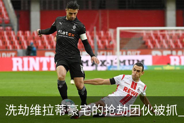 洗劫维拉蒂豪宅的抢劫团伙被抓 称梅西也是目标之一