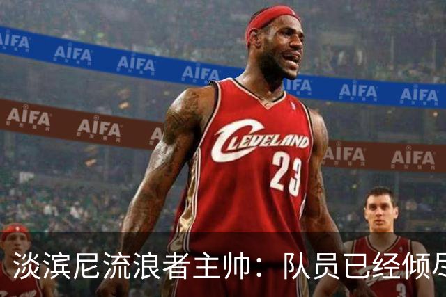 淡滨尼流浪者主帅：队员已经倾尽所有，非常可惜没有拿到三分