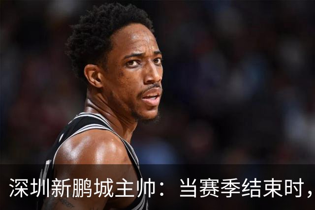 深圳新鹏城主帅：当赛季结束时，积分榜不会撒谎