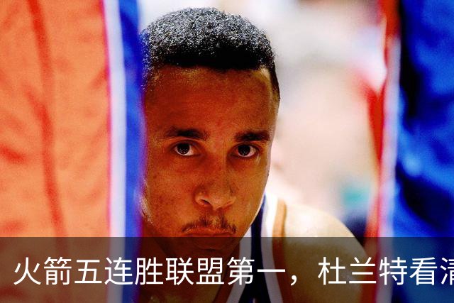 火箭五连胜联盟第一，杜兰特看清现实！乌度卡提两要求，范弗利特两人成关键