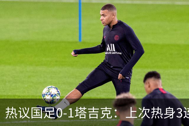 热议国足0-1塔吉克：上次热身3连败还是卡马乔；混乱，失误，红牌