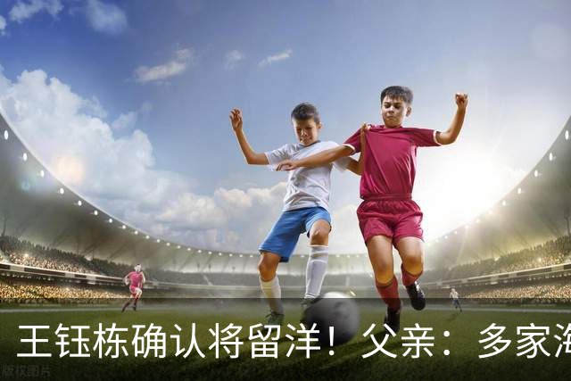 王钰栋确认将留洋！父亲：多家海外球队找过他 先去低级联赛再去五大