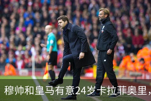 穆帅和皇马有意24岁卡拉菲奥里，阿森纳要价1亿欧元