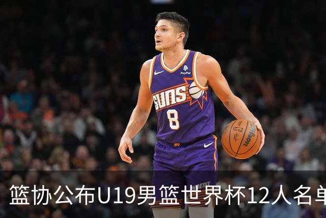篮协公布U19男篮世界杯12人名单：杨翰森领衔