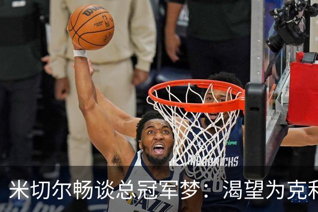 米切尔畅谈总冠军梦：渴望为克利夫兰夺冠 迫不及待等待捧杯之日