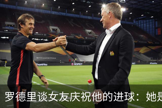 罗德里谈女友庆祝他的进球：她是我最忠实的球迷，我非常爱她