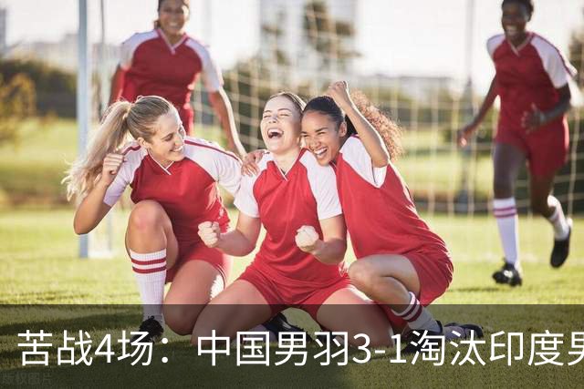 苦战4场：中国男羽3-1淘汰印度男羽，晋级亚运羽毛球男团决赛