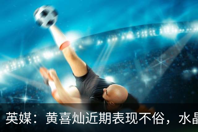 英媒：黄喜灿近期表现不俗，水晶宫可能重启引进他的计划