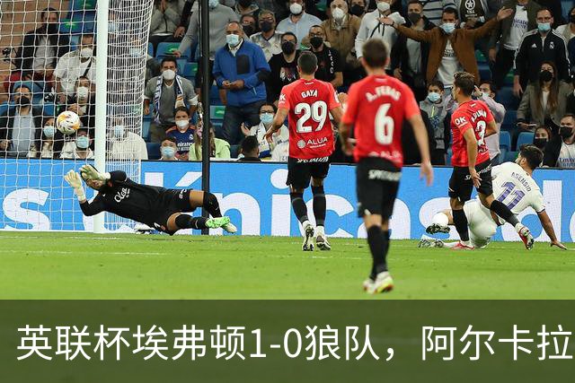 英联杯埃弗顿1-0狼队，阿尔卡拉斯替补建功