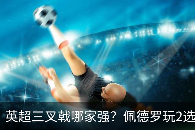 英超三叉戟哪家强？佩德罗玩2选1：红箭三侠＞亨利三人、C罗三人
