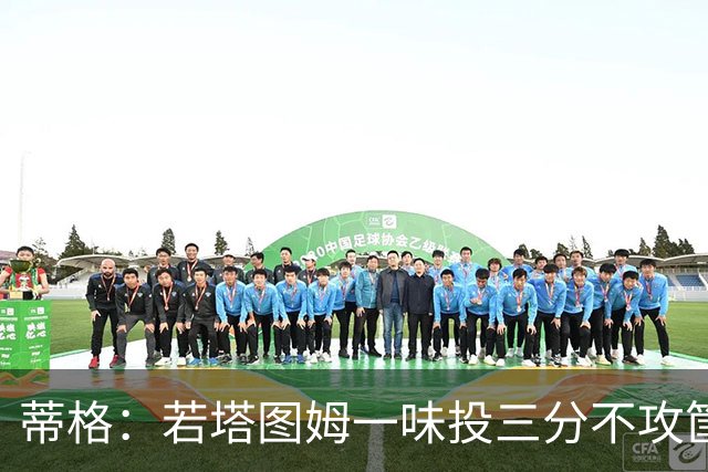 蒂格：若塔图姆一味投三分不攻筐 绿军新赛季可能很艰难