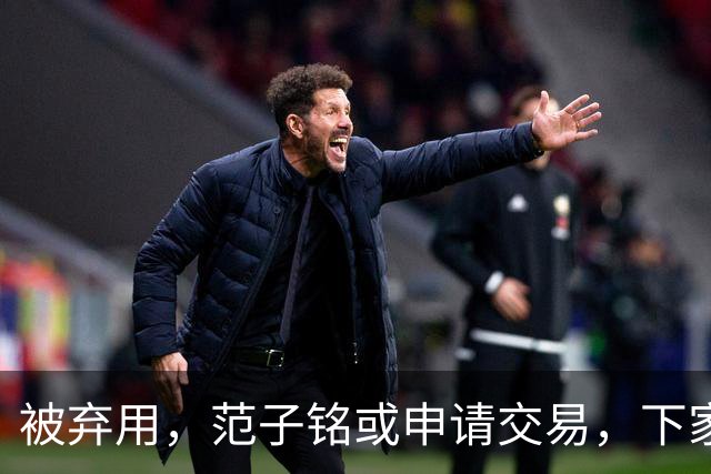 被弃用，范子铭或申请交易，下家3选1，或加盟南方豪门