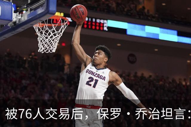 被76人交易后，保罗·乔治坦言：我本可以从头开始受益