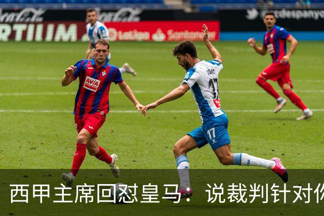 西甲主席回怼皇马：说裁判针对你们，那是活在另一个星系