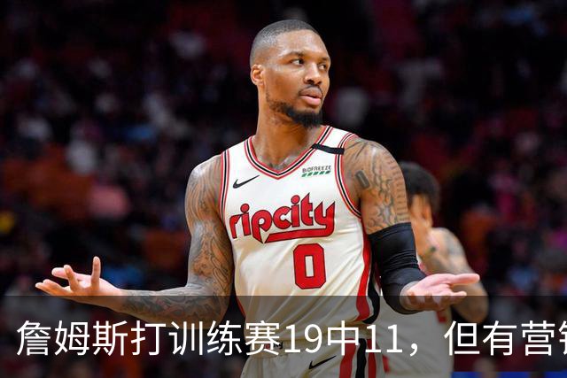 詹姆斯打训练赛19中11，但有营销号专挑他打铁做集锦！