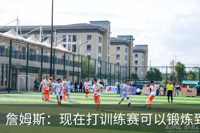 詹姆斯：现在打训练赛可以锻炼到小肌肉群 从而避免软组织损伤