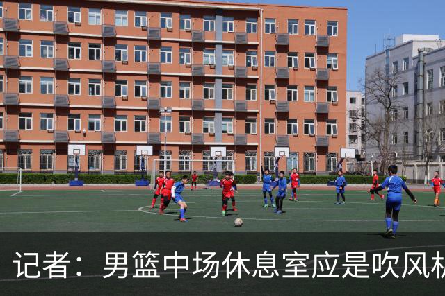 记者：男篮中场休息室应是吹风机100档了 距比赛开始2分钟才回来