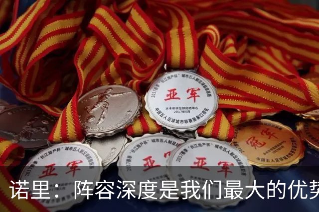 诺里：阵容深度是我们最大的优势 会更多使用短轮换来消耗对手