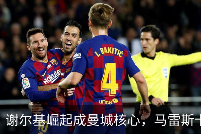 谢尔基崛起成曼城核心，马雷斯卡体系激发无限潜力