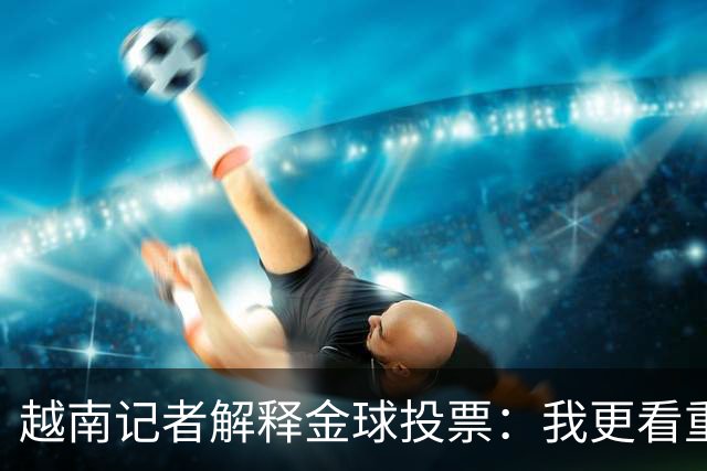 越南记者解释金球投票：我更看重世界杯，若阿根廷赢决赛梅西第一
