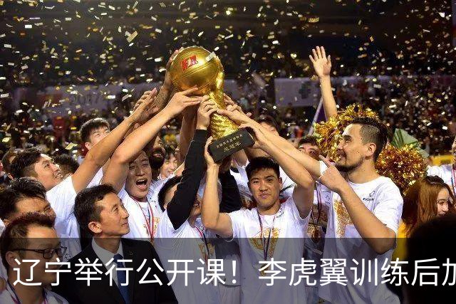辽宁举行公开课！李虎翼训练后加练，赵继伟谈恢复+展望新赛季！
