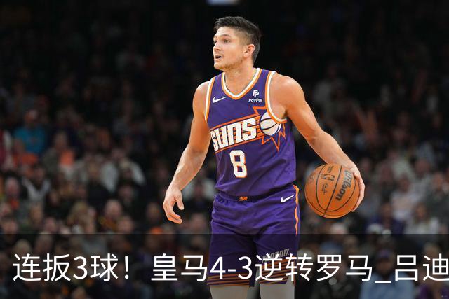 连扳3球！皇马4-3逆转罗马 吕迪格绝杀姆巴佩破门恩德里克建功