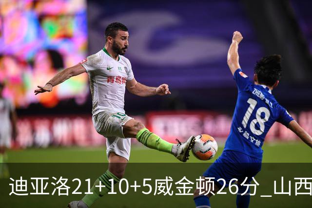 迪亚洛21+10+5威金顿26分 山西主场击败上海