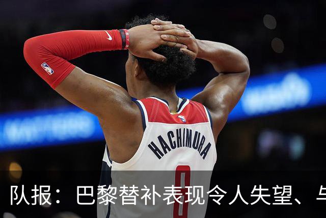 队报：巴黎替补表现令人失望、与主力差距太大，对阵曼城是个隐患