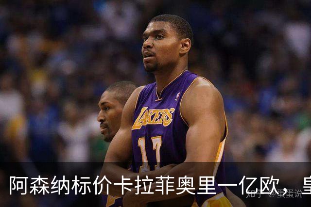 阿森纳标价卡拉菲奥里一亿欧，皇马彻底死心？战术价值引热议