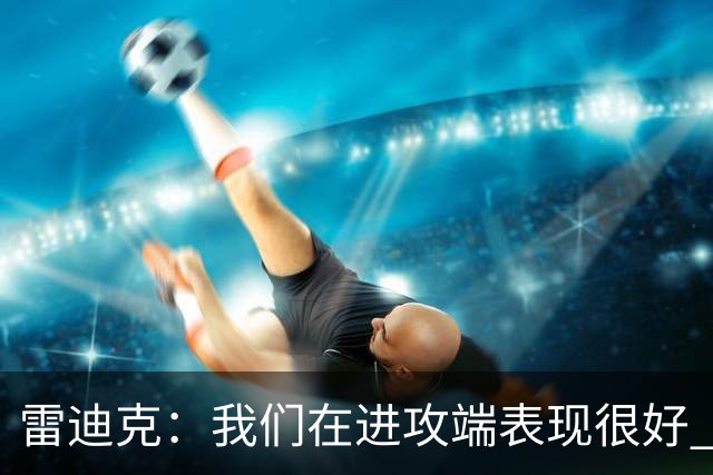 雷迪克：我们在进攻端表现很好 会继续改进失误问题