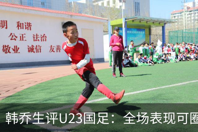 韩乔生评U23国足：全场表现可圈可点，拥有追平机会只缺点运气