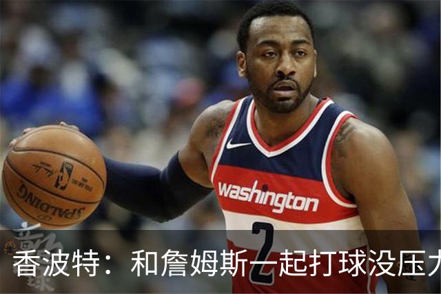香波特：和詹姆斯一起打球没压力？去看看威少的下场吧