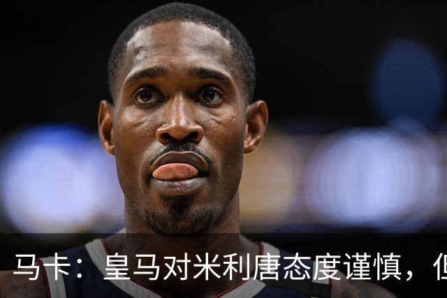 马卡：皇马对米利唐态度谨慎，但他能回归无异于“零成本”引援