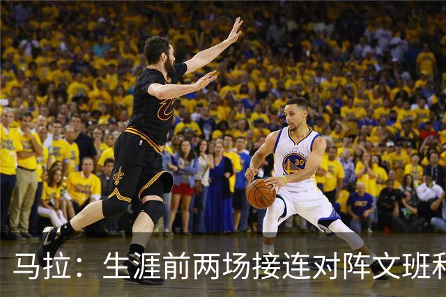 马拉：生涯前两场接连对阵文班和约基奇 这感觉太奇妙了