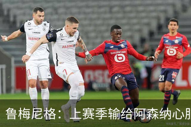 鲁梅尼格：上赛季输给阿森纳心服口服；让孔帕尼充分休息更好