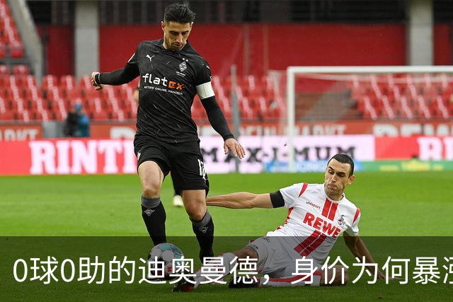 0球0助的迪奥曼德，身价为何暴涨3000万欧？