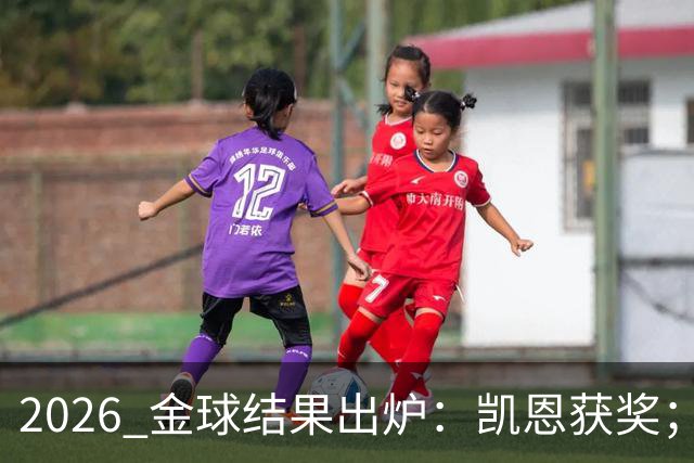 2026 金球结果出炉：凯恩获奖；姆巴佩三线高光仍憾失金球，屈居第二！