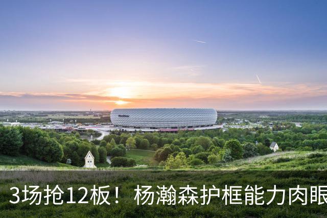 3场抢12板！杨瀚森护框能力肉眼可见进步，下放发展联盟或是好事