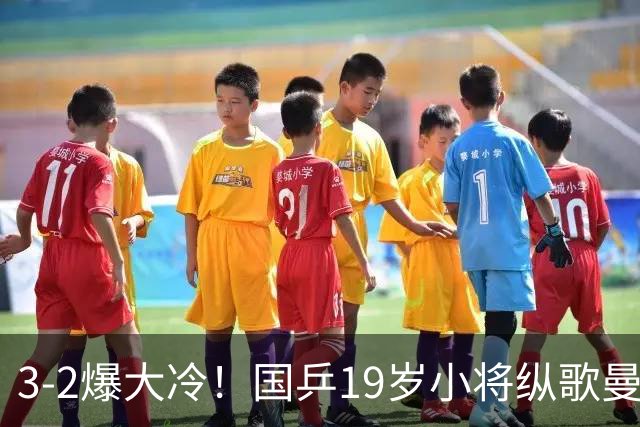 3-2爆大冷！国乒19岁小将纵歌曼鏖战五局挑落世界冠军，大心脏拉满前途无量