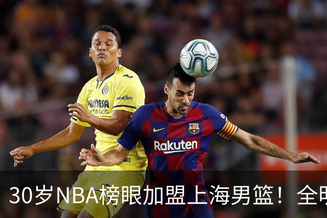 30岁NBA榜眼加盟上海男篮！全明星后卫入局CBA，争冠格局大变了