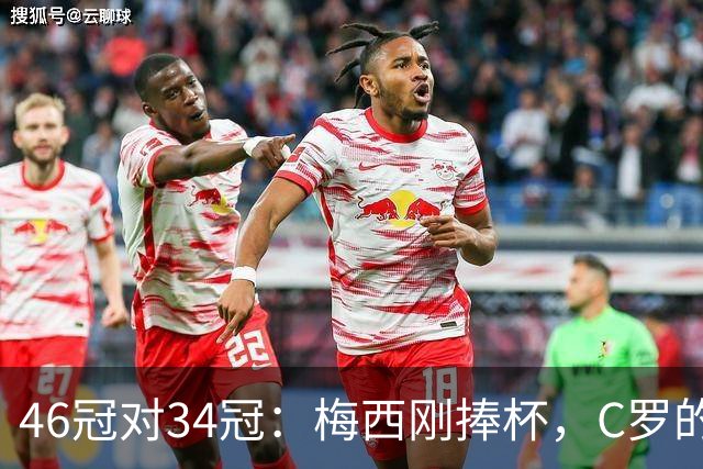 46冠对34冠：梅西刚捧杯，C罗的奖杯柜差在哪