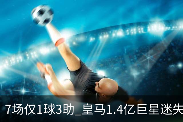 7场仅1球3助 皇马1.4亿巨星迷失：主力地位受挑战 信心没了