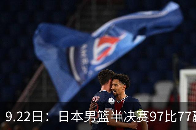 9.22日：日本男篮半决赛97比77赢全主力中国男篮二十分！归化中锋柯克十分钟拿十一分八板
