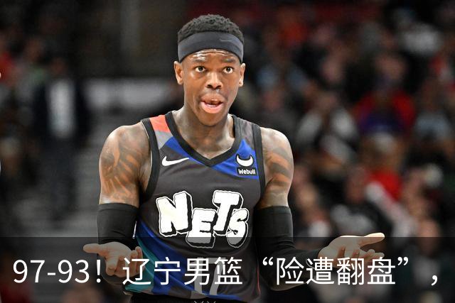 97-93！辽宁男篮“险遭翻盘”，幸亏对手“黄油手”，裁判引争议