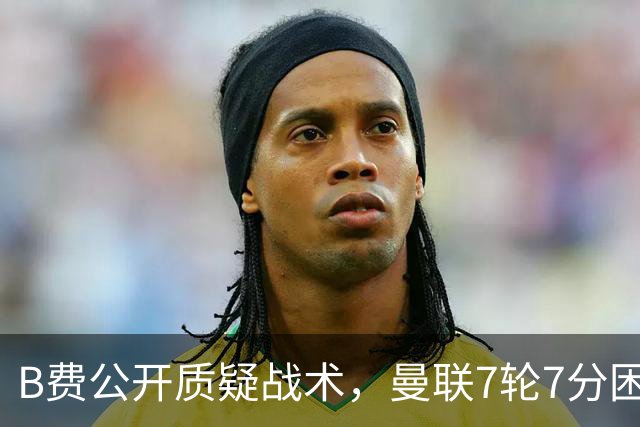 B费公开质疑战术，曼联7轮7分困局下卡里克难自保