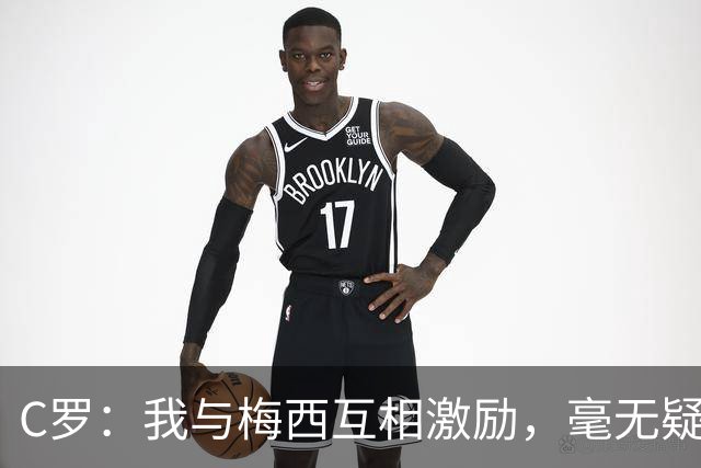 C罗：我与梅西互相激励，毫无疑问我是历史最佳