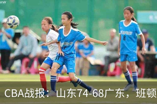 CBA战报：山东74-68广东，班顿18+7+5
