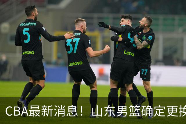 CBA最新消息！山东男篮确定更换外援，深圳队调整教练