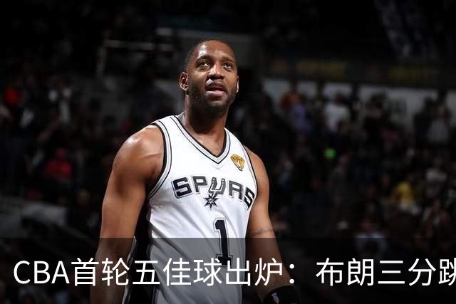 CBA首轮五佳球出炉：布朗三分跳投准绝杀领衔