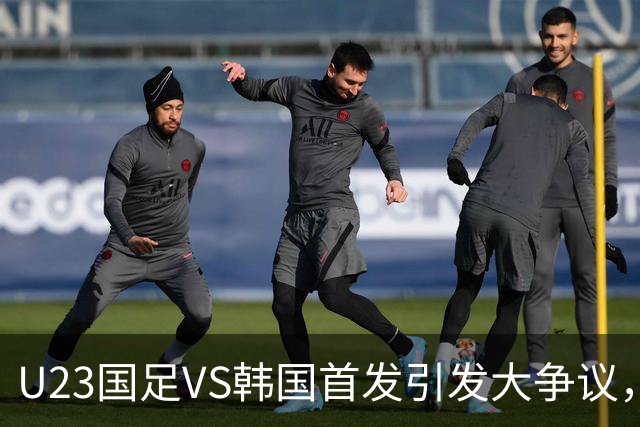 U23国足VS韩国首发引发大争议，安东尼奥连续重用一人不明智，或成大隐患